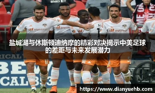盐城湖与休斯顿迪纳摩的精彩对决揭示中美足球的差距与未来发展潜力