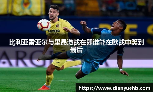 比利亚雷亚尔与里昂激战在即谁能在欧战中笑到最后