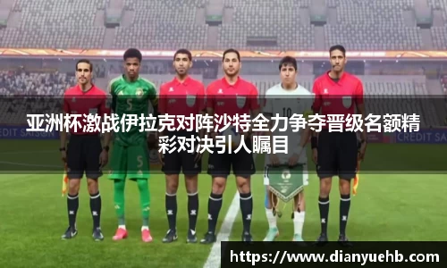亚洲杯激战伊拉克对阵沙特全力争夺晋级名额精彩对决引人瞩目